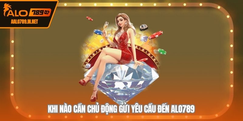 Khi nào cần chủ động gửi yêu cầu đến ALO789