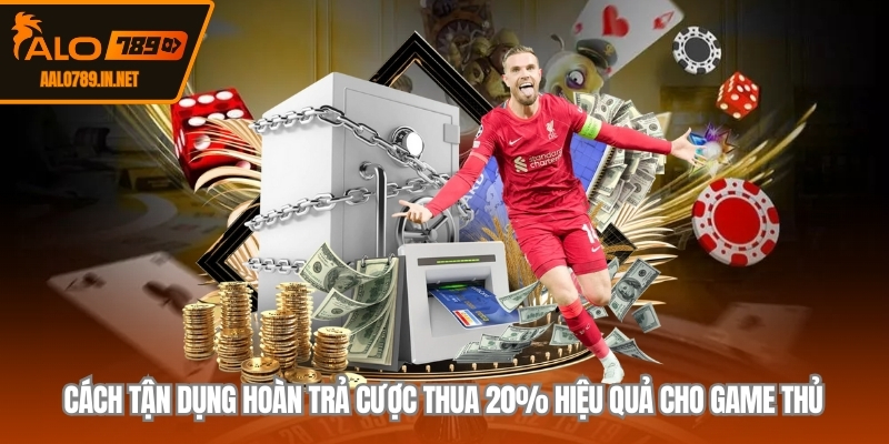 Cách tận dụng hoàn trả cược thua 20% hiệu quả cho game thủ