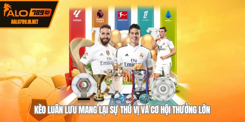 Kèo luân lưu mang lại sự thú vị và cơ hội thưởng lớn