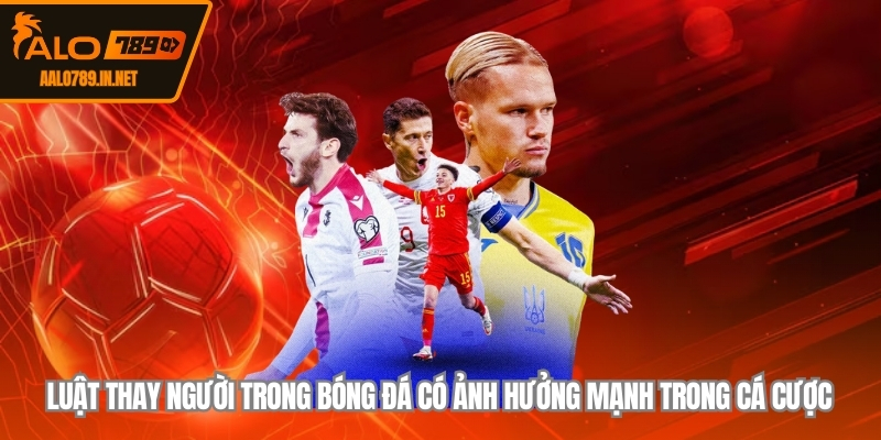 Luật thay người trong bóng đá có ảnh hưởng mạnh trong cá cược