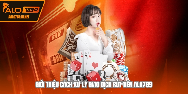 Giới thiệu cách xử lý giao dịch rút tiền ALO789 