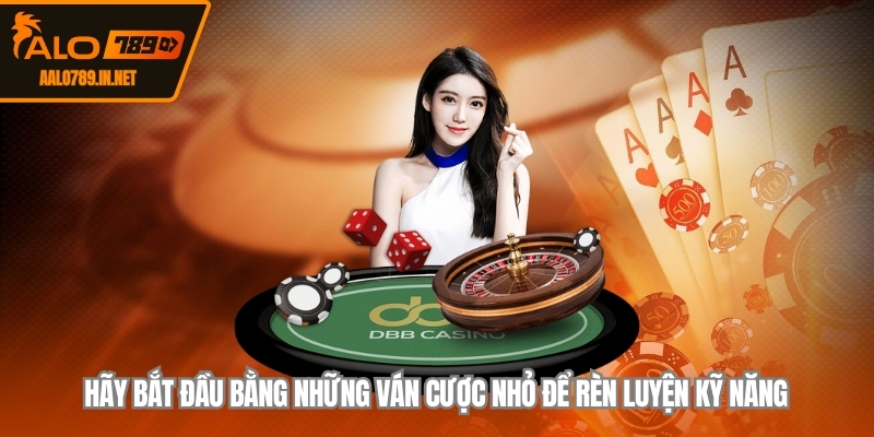 Hãy bắt đầu bằng những ván cược nhỏ để rèn luyện kỹ năng