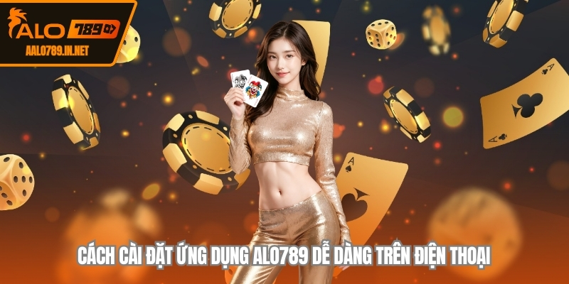 Cách cài đặt ứng dụng ALO789 dễ dàng trên điện thoại